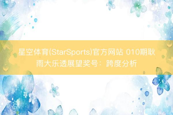 星空体育(StarSports)官方网站 010期耿雨大乐透展望奖号:跨度分析