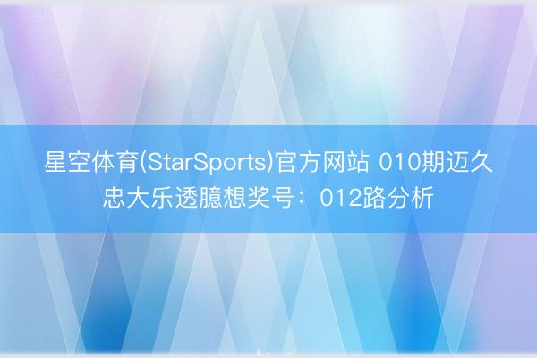 星空体育(StarSports)官方网站 010期迈久忠大乐透臆想奖号:012路分析