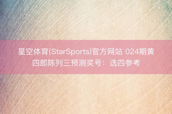 星空体育(StarSports)官方网站 024期黄四郎陈列三预测奖号:选四参考