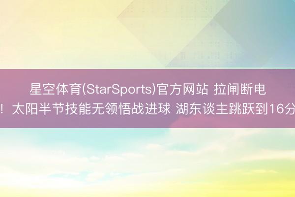 星空体育(StarSports)官方网站 拉闸断电!太阳半节技能无领悟战进球 湖东谈主跳跃到16分 星空体育(StarSports)官方网站 拉闸断电!太阳半节技能无领悟战进球 湖东谈主跳跃到16分
