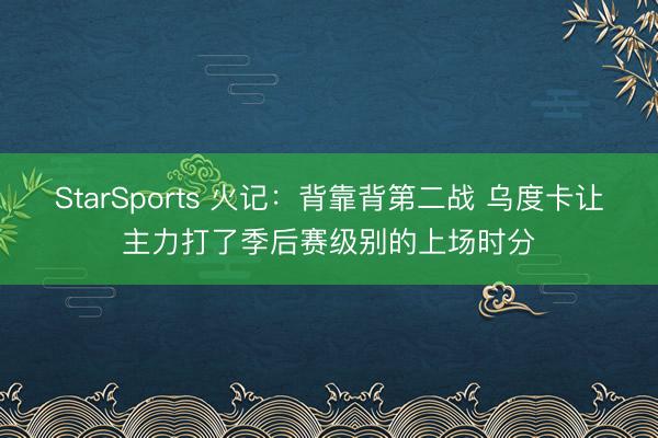 StarSports 火记:背靠背第二战 乌度卡让主力打了季后赛级别的上场时分 StarSports 火记:背靠背第二战 乌度卡让主力打了季后赛级别的上场时分