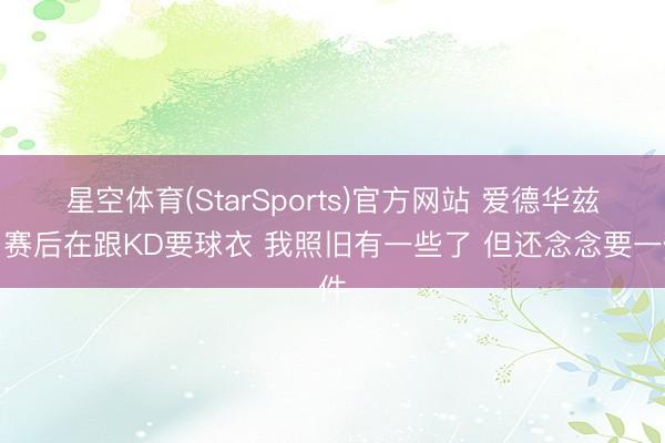 星空体育(StarSports)官方网站 爱德华兹:赛后在跟KD要球衣 我照旧有一些了 但还念念要一件 星空体育(StarSports)官方网站 爱德华兹:赛后在跟KD要球衣 我照旧有一些了 但还念念要一件