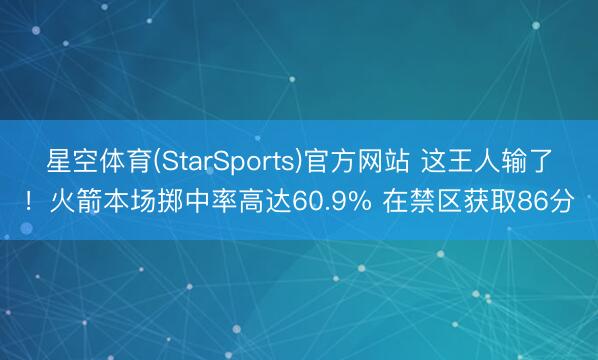 星空体育(StarSports)官方网站 这王人输了!火箭本场掷中率高达60.9% 在禁区获取86分 星空体育(StarSports)官方网站 这王人输了!火箭本场掷中率高达60.9% 在禁区获取86分
