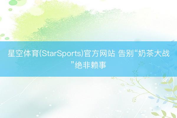 星空体育(StarSports)官方网站 告别“奶茶大战”绝非赖事
