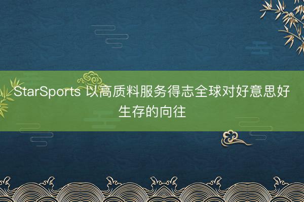 StarSports 以高质料服务得志全球对好意思好生存的向往