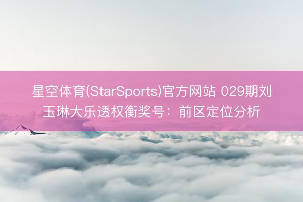 星空体育(StarSports)官方网站 029期刘玉琳大乐透权衡奖号:前区定位分析