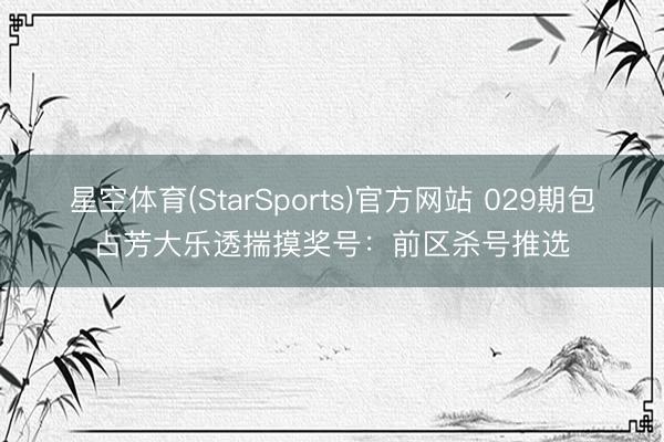 星空体育(StarSports)官方网站 029期包占芳大乐透揣摸奖号：前区杀号推选