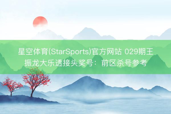 星空体育(StarSports)官方网站 029期王振龙大乐透接头奖号:前区杀号参考 星空体育(StarSports)官方网站 029期王振龙大乐透接头奖号:前区杀号参考