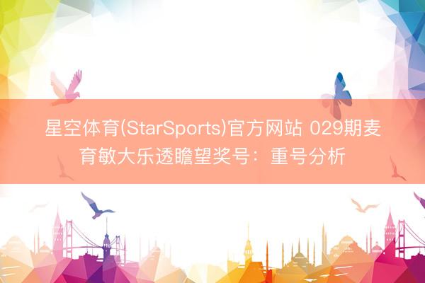 星空体育(StarSports)官方网站 029期麦育敏大乐透瞻望奖号：重号分析