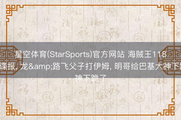 星空体育(StarSports)官方网站 海贼王1180话谍报, 龙&路飞父子打伊姆, 明哥给巴基大神下跪了