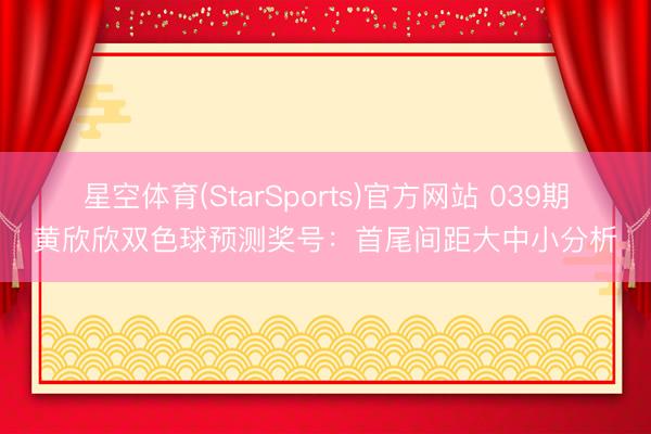 星空体育(StarSports)官方网站 039期黄欣欣双色球预测奖号：首尾间距大中小分析