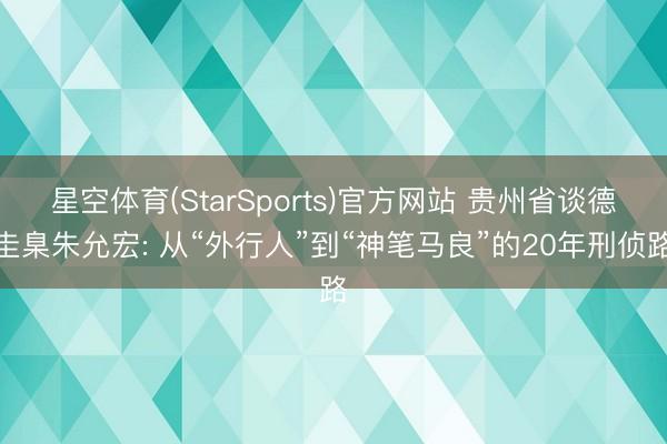 星空体育(StarSports)官方网站 贵州省谈德圭臬朱允宏: 从“外行人”到“神笔马良”的20年刑侦路