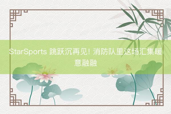 StarSports 跳跃沉再见! 消防队里这场汇集暖意融融