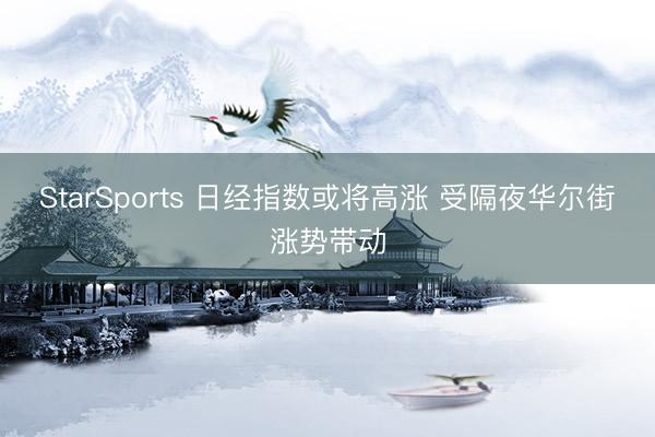 StarSports 日经指数或将高涨 受隔夜华尔街涨势带动