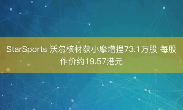 StarSports 沃尔核材获小摩增捏73.1万股 每股作价约19.57港元