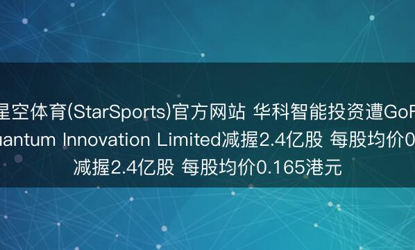 星空体育(StarSports)官方网站 华科智能投资遭GoFintech Quantum Innovation Limited减握2.4亿股 每股均价0.165港元