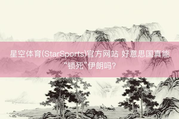 星空体育(StarSports)官方网站 好意思国真能“锁死”伊朗吗？