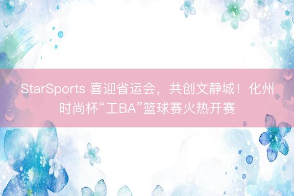StarSports 喜迎省运会，共创文静城！化州时尚杯“工BA”篮球赛火热开赛