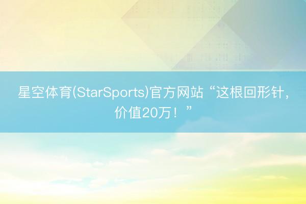 星空体育(StarSports)官方网站 “这根回形针，价值20万！”