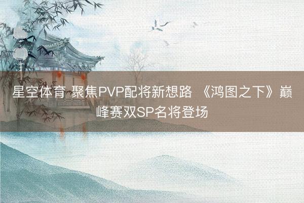 星空体育 聚焦PVP配将新想路 《鸿图之下》巅峰赛双SP名将登场