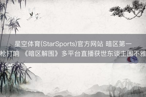 星空体育(StarSports)官方网站 暗区第一枪打响 《暗区解围》多平台直播获世东谈主围不雅