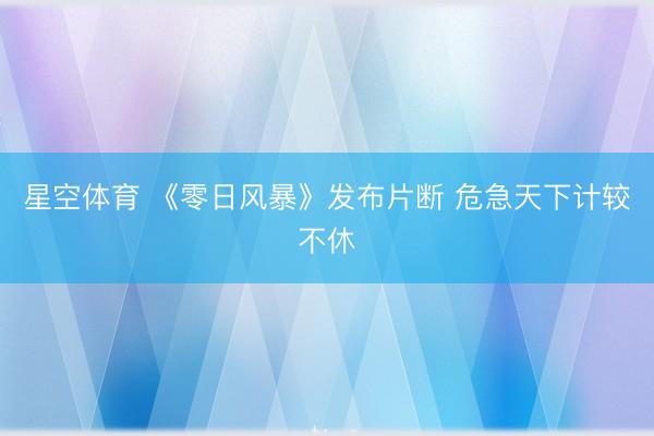 星空体育 《零日风暴》发布片断 危急天下计较不休