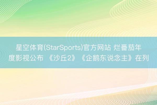 星空体育(StarSports)官方网站 烂番茄年度影视公布 《沙丘2》《企鹅东说念主》在列