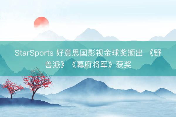 StarSports 好意思国影视金球奖颁出 《野兽派》《幕府将军》获奖