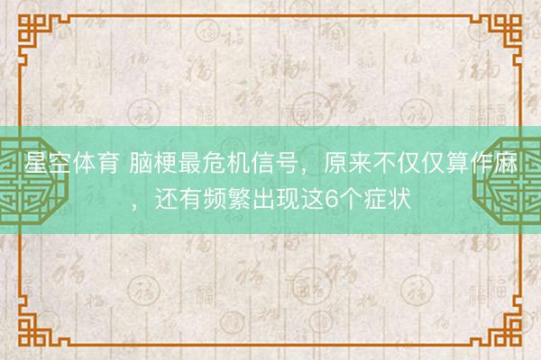 星空体育 脑梗最危机信号，原来不仅仅算作麻，还有频繁出现这6个症状