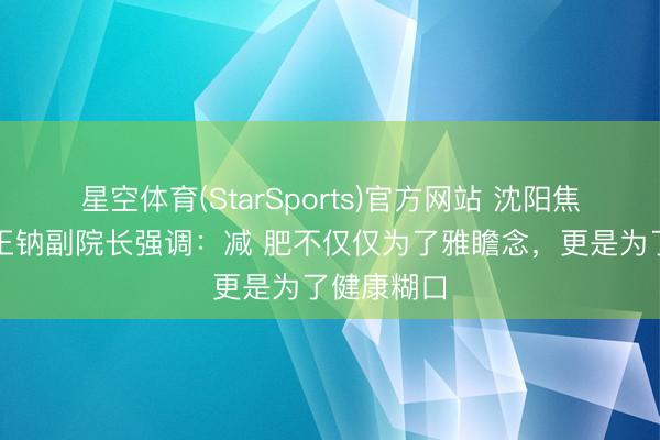 星空体育(StarSports)官方网站 沈阳焦东海病院王钠副院长强调:减 肥不仅仅为了雅瞻念,更是为了健康糊口