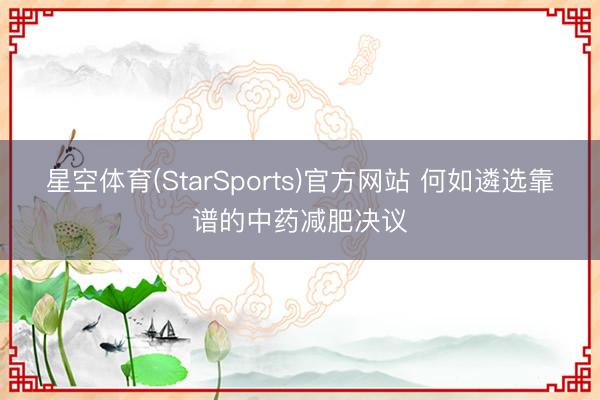 星空体育(StarSports)官方网站 何如遴选靠谱的中药减肥决议