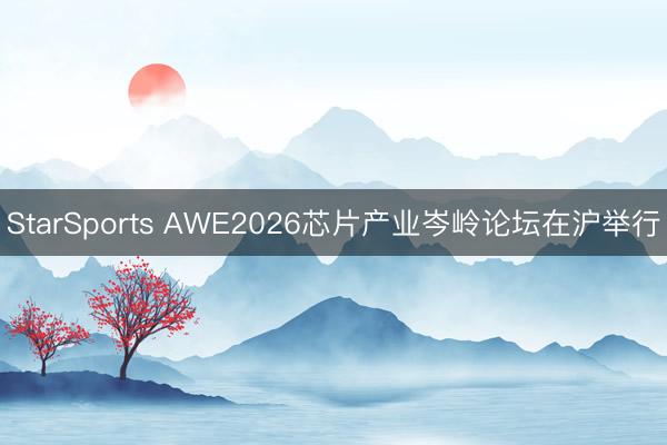 StarSports AWE2026芯片产业岑岭论坛在沪举行