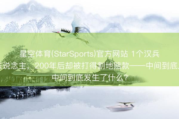 星空体育(StarSports)官方网站 1个汉兵砍5个匈奴东说念主，200年后却被打得割地赔款——中间到底发生了什么？