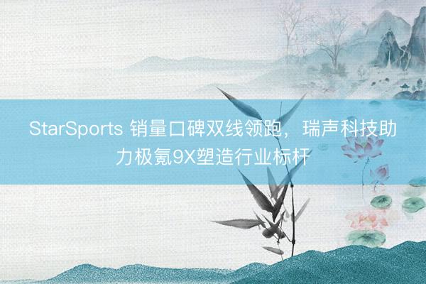 StarSports 销量口碑双线领跑，瑞声科技助力极氪9X塑造行业标杆
