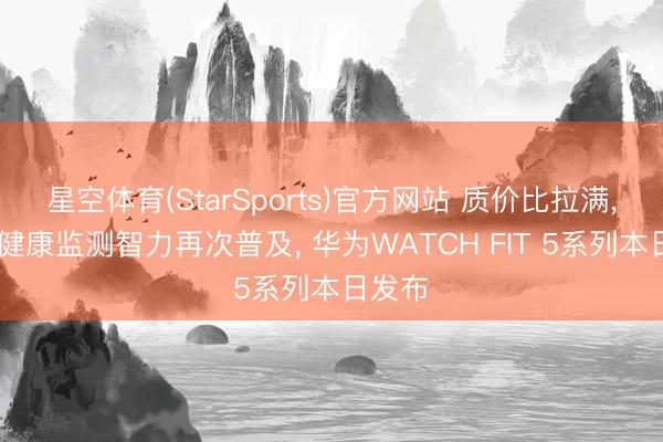 星空体育(StarSports)官方网站 质价比拉满， 通顺健康监测智力再次普及， 华为WATCH FIT 5系列本日发布