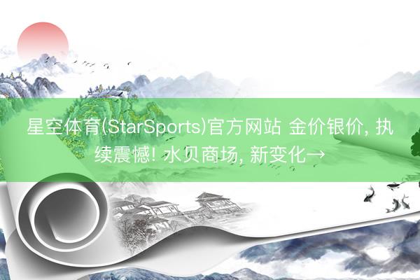 星空体育(StarSports)官方网站 金价银价， 执续震憾! 水贝商场， 新变化→