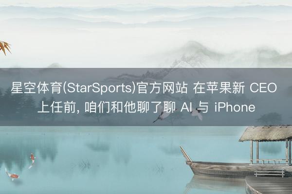 星空体育(StarSports)官方网站 在苹果新 CEO 上任前， 咱们和他聊了聊 AI 与 iPhone