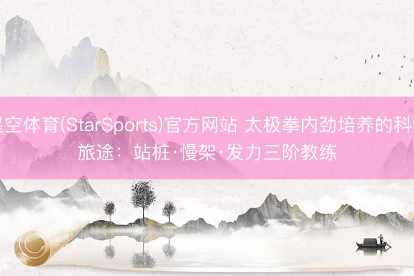 星空体育(StarSports)官方网站 太极拳内劲培养的科学旅途：站桩·慢架·发力三阶教练