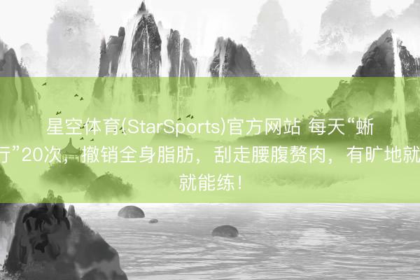 星空体育(StarSports)官方网站 每天“蜥蜴爬行”20次，撤销全身脂肪，刮走腰腹赘肉，有旷地就能练！