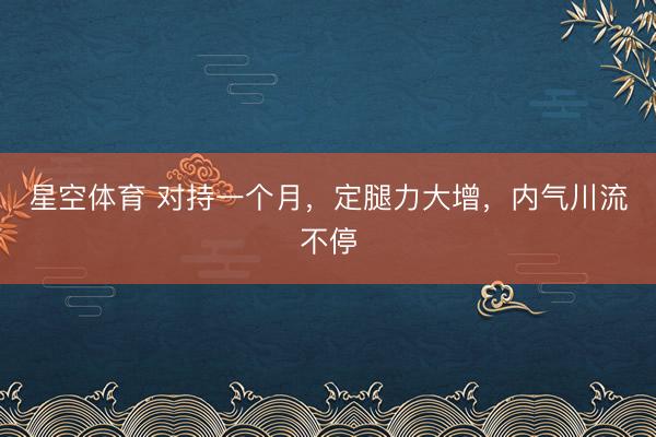 星空体育 对持一个月，定腿力大增，内气川流不停