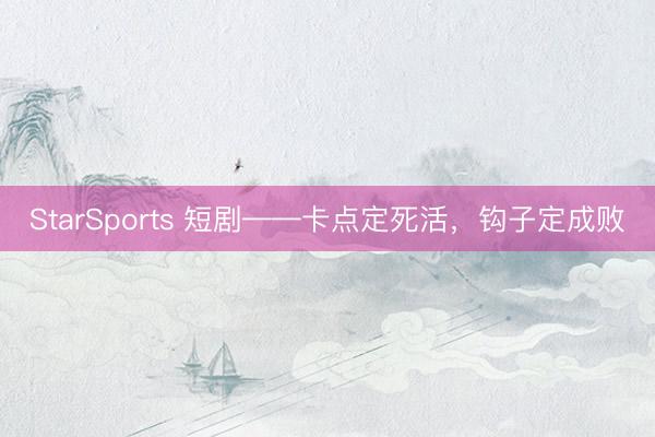StarSports 短剧——卡点定死活，钩子定成败