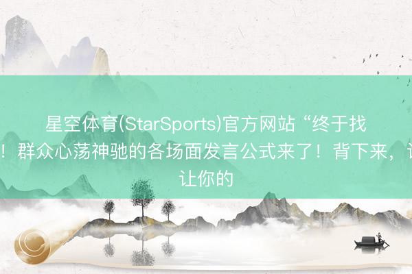 星空体育(StarSports)官方网站 “终于找全了”！群众心荡神驰的各场面发言公式来了！背下来，让你的