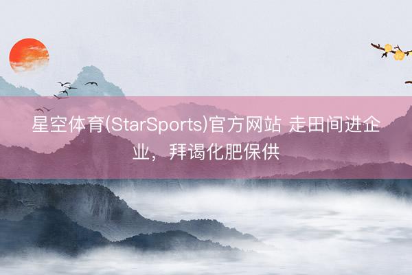 星空体育(StarSports)官方网站 走田间进企业，拜谒化肥保供