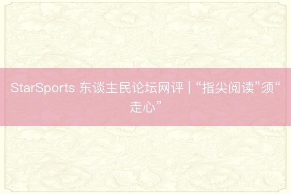 StarSports 东谈主民论坛网评 | “指尖阅读”须“走心”