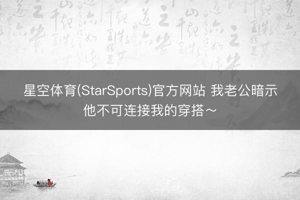 星空体育(StarSports)官方网站 我老公暗示他不可连接我的穿搭～