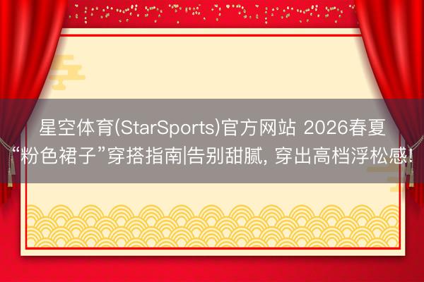 星空体育(StarSports)官方网站 2026春夏“粉色裙子”穿搭指南|告别甜腻， 穿出高档浮松感!
