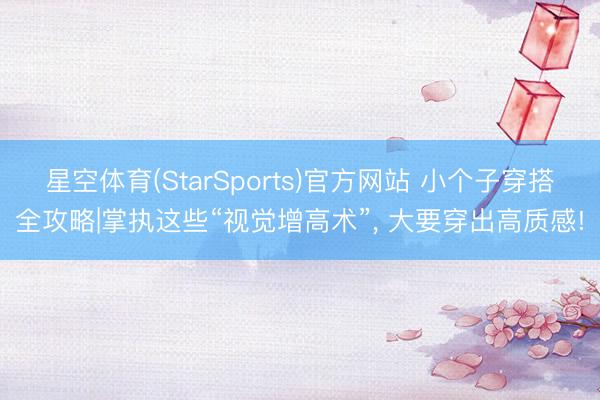 星空体育(StarSports)官方网站 小个子穿搭全攻略|掌执这些“视觉增高术”， 大要穿出高质感!