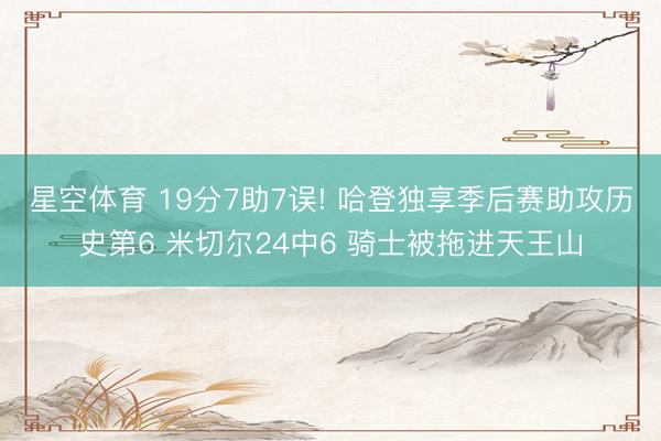 星空体育 19分7助7误! 哈登独享季后赛助攻历史第6 米切尔24中6 骑士被拖进天王山