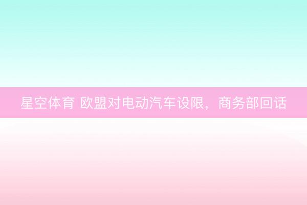 星空体育 欧盟对电动汽车设限，商务部回话