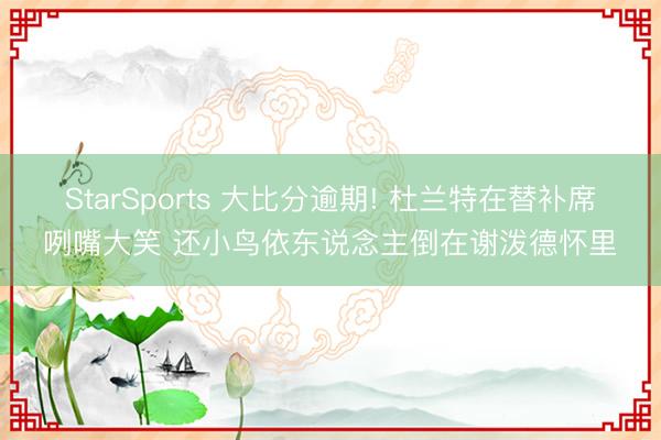 StarSports 大比分逾期! 杜兰特在替补席咧嘴大笑 还小鸟依东说念主倒在谢泼德怀里